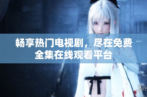 畅享热门电视剧，尽在免费全集在线观看平台