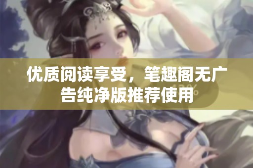 优质阅读享受，笔趣阁无广告纯净版推荐使用