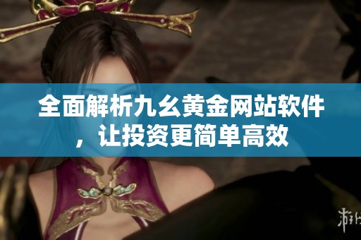 全面解析九幺黄金网站软件，让投资更简单高效