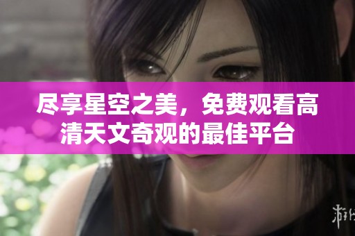 尽享星空之美，免费观看高清天文奇观的最佳平台