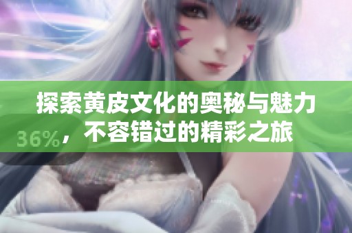 探索黄皮文化的奥秘与魅力，不容错过的精彩之旅