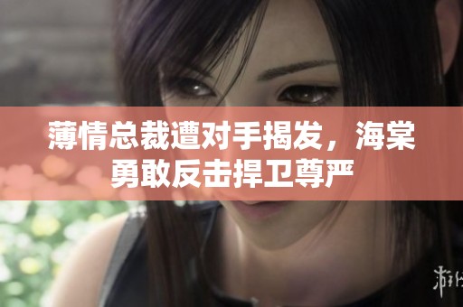 薄情总裁遭对手揭发，海棠勇敢反击捍卫尊严