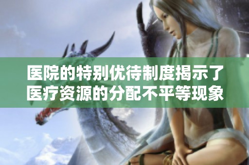 医院的特别优待制度揭示了医疗资源的分配不平等现象