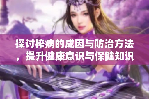 探讨榨病的成因与防治方法，提升健康意识与保健知识