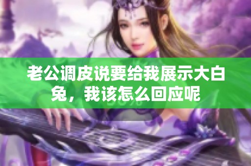 老公调皮说要给我展示大白兔，我该怎么回应呢