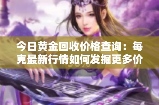 今日黄金回收价格查询：每克最新行情如何发掘更多价值