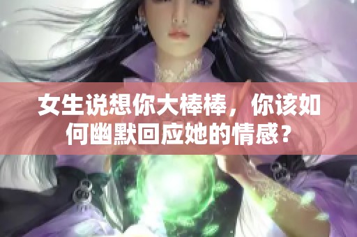 女生说想你大棒棒，你该如何幽默回应她的情感？