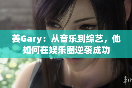 姜Gary：从音乐到综艺，他如何在娱乐圈逆袭成功