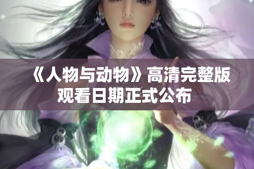 《人物与动物》高清完整版观看日期正式公布 
