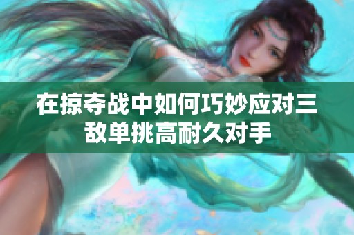 在掠夺战中如何巧妙应对三敌单挑高耐久对手