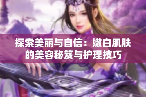 探索美丽与自信：嫩白肌肤的美容秘笈与护理技巧