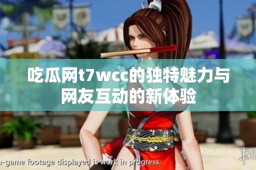 吃瓜网t7wcc的独特魅力与网友互动的新体验