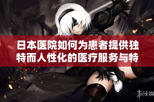 日本医院如何为患者提供独特而人性化的医疗服务与特殊待遇