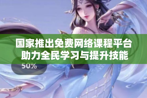 国家推出免费网络课程平台 助力全民学习与提升技能