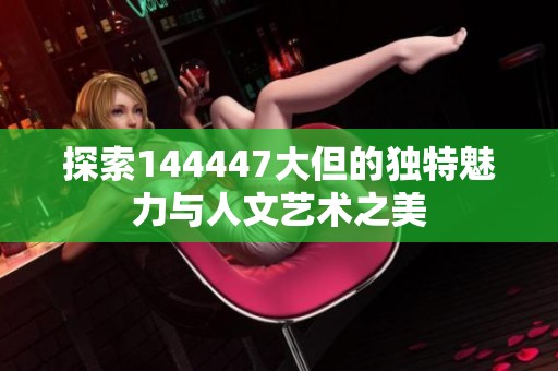 探索144447大但的独特魅力与人文艺术之美
