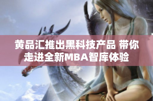 黄品汇推出黑科技产品 带你走进全新MBA智库体验