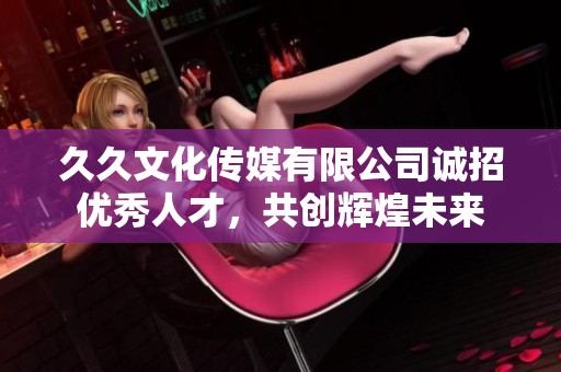 久久文化传媒有限公司诚招优秀人才，共创辉煌未来