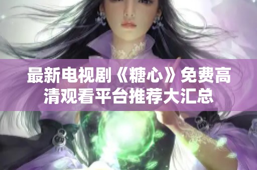 最新电视剧《糖心》免费高清观看平台推荐大汇总