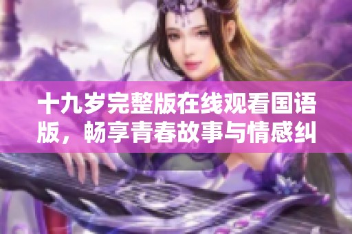 十九岁完整版在线观看国语版，畅享青春故事与情感纠葛