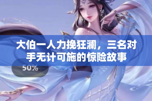 大伯一人力挽狂澜，三名对手无计可施的惊险故事