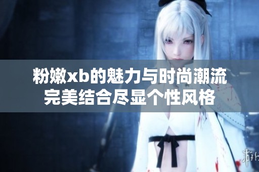 粉嫩xb的魅力与时尚潮流完美结合尽显个性风格