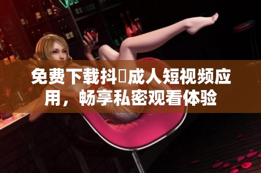 免费下载抖抈成人短视频应用，畅享私密观看体验