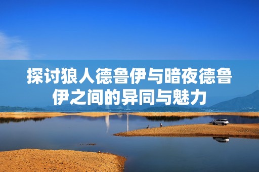 探讨狼人德鲁伊与暗夜德鲁伊之间的异同与魅力