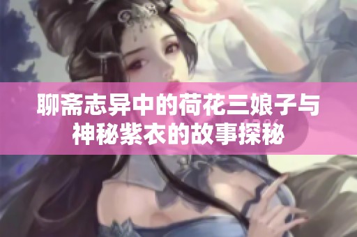 聊斋志异中的荷花三娘子与神秘紫衣的故事探秘