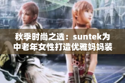 秋季时尚之选：suntek为中老年女性打造优雅妈妈装