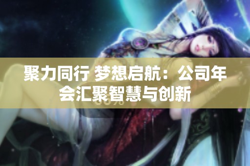 聚力同行 梦想启航：公司年会汇聚智慧与创新