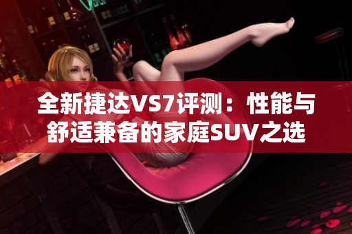 全新捷达VS7评测：性能与舒适兼备的家庭SUV之选
