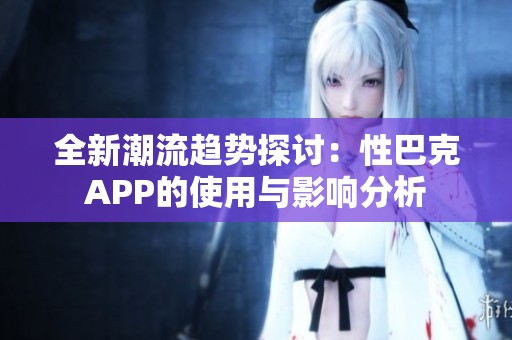 全新潮流趋势探讨：性巴克APP的使用与影响分析
