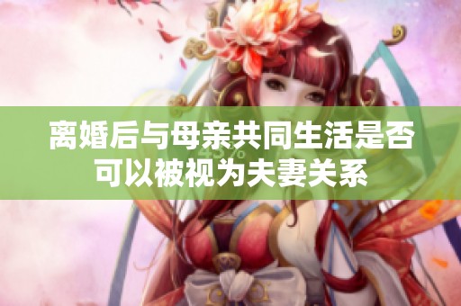 离婚后与母亲共同生活是否可以被视为夫妻关系