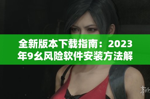全新版本下载指南：2023年9幺风险软件安装方法解析
