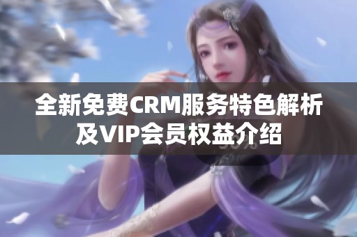 全新免费CRM服务特色解析及VIP会员权益介绍