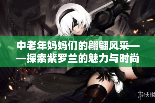 中老年妈妈们的翩翩风采——探索紫罗兰的魅力与时尚