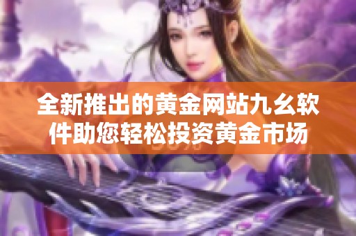 全新推出的黄金网站九幺软件助您轻松投资黄金市场