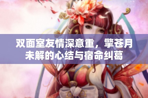 双面室友情深意重，擎苍月未解的心结与宿命纠葛