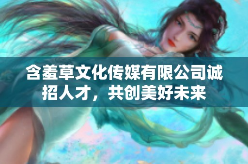 含羞草文化传媒有限公司诚招人才，共创美好未来