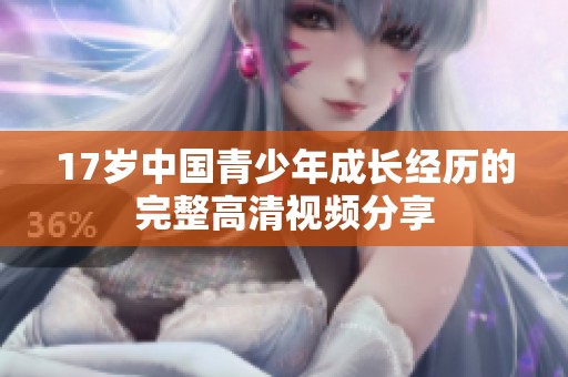 17岁中国青少年成长经历的完整高清视频分享