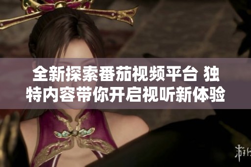 全新探索番茄视频平台 独特内容带你开启视听新体验