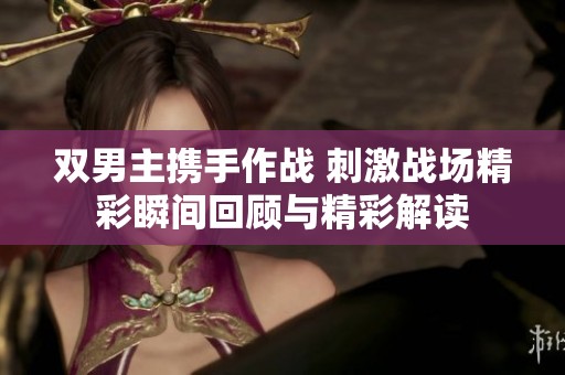 双男主携手作战 刺激战场精彩瞬间回顾与精彩解读