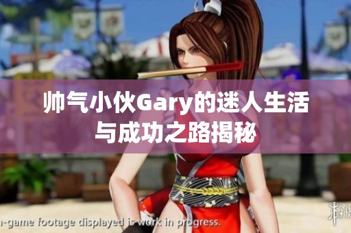 帅气小伙Gary的迷人生活与成功之路揭秘