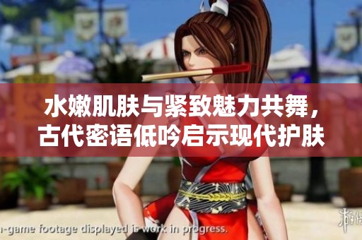 水嫩肌肤与紧致魅力共舞，古代密语低吟启示现代护肤智慧