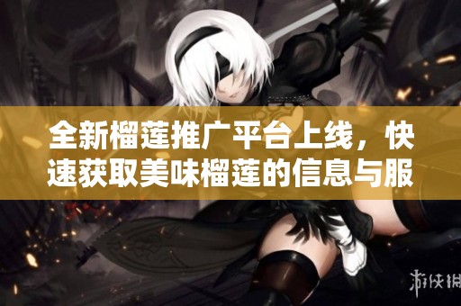 全新榴莲推广平台上线，快速获取美味榴莲的信息与服务