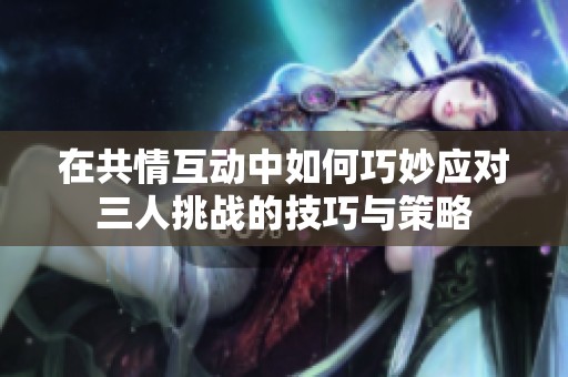 在共情互动中如何巧妙应对三人挑战的技巧与策略