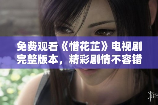 免费观看《惜花芷》电视剧完整版本，精彩剧情不容错过