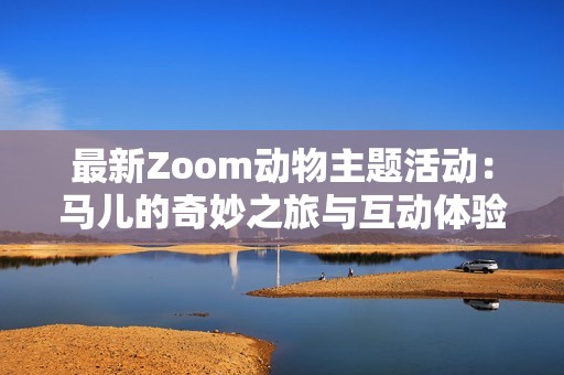 最新Zoom动物主题活动：马儿的奇妙之旅与互动体验