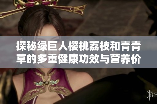 探秘绿巨人樱桃荔枝和青青草的多重健康功效与营养价值