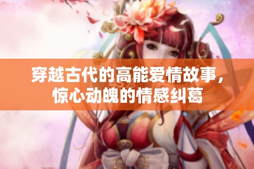 穿越古代的高能爱情故事，惊心动魄的情感纠葛